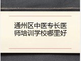 通州区中医专长医师培训学校哪里好