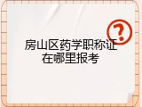 房山区药学职称证在哪里报考