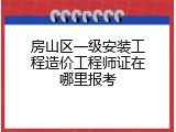 房山区一级安装工程造价工程师证在哪里报考