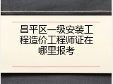昌平区一级安装工程造价工程师证在哪里报考