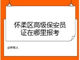 怀柔区高级保安员证在哪里报考
