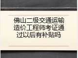 佛山二级交通运输造价工程师考证通过以后有补贴吗