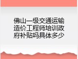 佛山一级交通运输造价工程师培训政府补贴吗具体多少