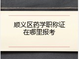 顺义区药学职称证在哪里报考