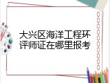 大兴区海洋工程环评师证在哪里报考
