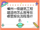 福州一级建筑工程建造师怎么报考在哪里报名流程是什么