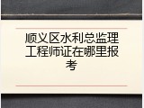 顺义区水利总监理工程师证在哪里报考