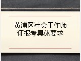 黄浦区社会工作师证报考具体要求