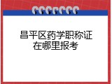 昌平区药学职称证在哪里报考