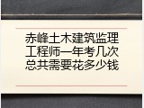 赤峰土木建筑监理工程师一年考几次总共需要花多少钱