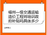 福州一级交通运输造价工程师培训政府补贴吗具体多少