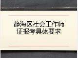 静海区社会工作师证报考具体要求
