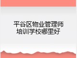 平谷区物业管理师培训学校哪里好