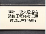 福州二级交通运输造价工程师考证通过以后有补贴吗