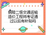 铜陵二级交通运输造价工程师考证通过以后有补贴吗