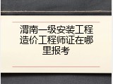 渭南一级安装工程造价工程师证在哪里报考