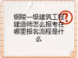 铜陵一级建筑工程建造师怎么报考在哪里报名流程是什么