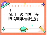 铜川一级消防工程师培训学校哪里好