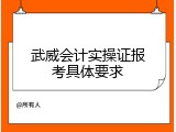 武威会计实操证报考具体要求