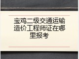 宝鸡二级交通运输造价工程师证在哪里报考