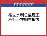 德宏水利总监理工程师证在哪里报考