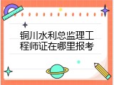 铜川水利总监理工程师证在哪里报考