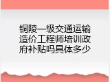 铜陵一级交通运输造价工程师培训政府补贴吗具体多少