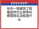 安庆一级建筑工程建造师怎么报考在哪里报名流程是什么