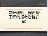 咸阳建筑工程咨询工程师报考资格详解