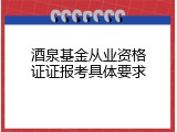 酒泉基金从业资格证证报考具体要求