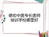 德宏中医专长医师培训学校哪里好