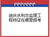 迪庆水利总监理工程师证在哪里报考