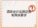 酒泉会计实操证报考具体要求
