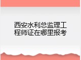 西安水利总监理工程师证在哪里报考