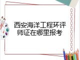 西安海洋工程环评师证在哪里报考