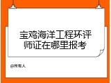 宝鸡海洋工程环评师证在哪里报考