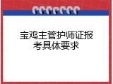 宝鸡主管护师证报考具体要求