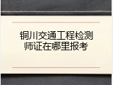 铜川交通工程检测师证在哪里报考
