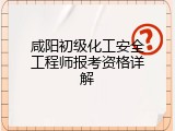 咸阳初级化工安全工程师报考资格详解