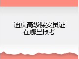迪庆高级保安员证在哪里报考