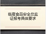 临夏食品安全总监证报考具体要求