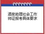 酒泉助理社会工作师证报考具体要求