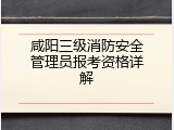 咸阳三级消防安全管理员报考资格详解