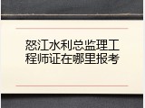 怒江水利总监理工程师证在哪里报考