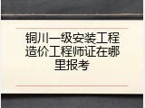 铜川一级安装工程造价工程师证在哪里报考