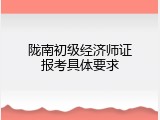 陇南初级经济师证报考具体要求