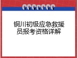 铜川初级应急救援员报考资格详解
