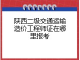 陕西二级交通运输造价工程师证在哪里报考