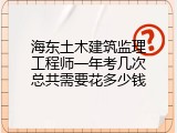 海东土木建筑监理工程师一年考几次总共需要花多少钱