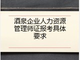 酒泉企业人力资源管理师证报考具体要求